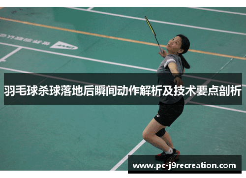羽毛球杀球落地后瞬间动作解析及技术要点剖析