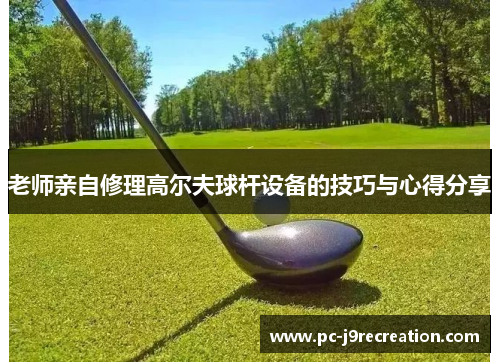 老师亲自修理高尔夫球杆设备的技巧与心得分享