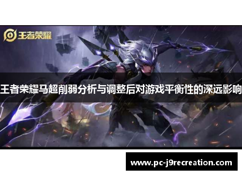 王者荣耀马超削弱分析与调整后对游戏平衡性的深远影响