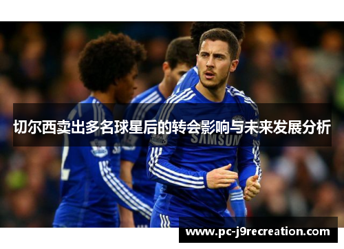 切尔西卖出多名球星后的转会影响与未来发展分析